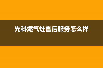 先科燃气灶售后服务部2023已更新(网点/电话)(先科燃气灶售后服务怎么样)