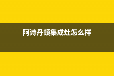 阿诗丹顿集成灶售后电话24小时2023已更新(总部/电话)(阿诗丹顿集成灶怎么样)