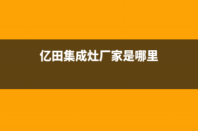 亿田集成灶厂家维修服务中心400(今日(亿田集成灶厂家是哪里)