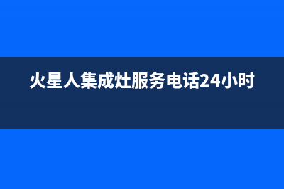 火星人集成灶服务电话2023已更新（今日/资讯）(火星人集成灶服务电话24小时)