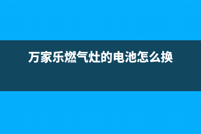 万家乐燃气灶的售后电话是多少已更新(万家乐燃气灶的电池怎么换)