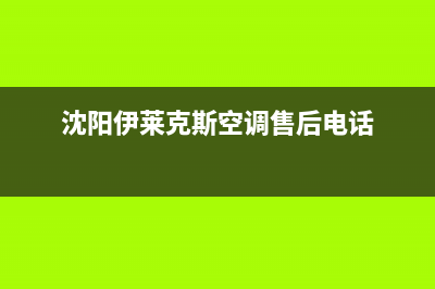 沈阳伊莱克斯空调24小时售后维修电话(沈阳伊莱克斯空调售后电话)