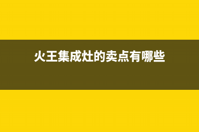 火王集成灶售后电话2023已更新[客服(火王集成灶的卖点有哪些)