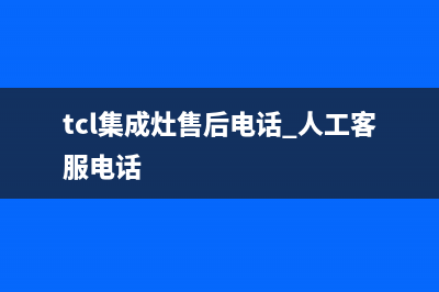 TCL集成灶售后24h维修专线2023已更新(网点/电话)(tcl集成灶售后电话 人工客服电话)