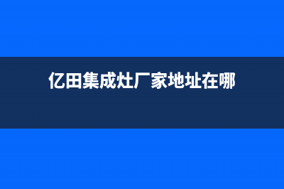 亿田集成灶厂家服务网点电话查询(亿田集成灶厂家地址在哪)