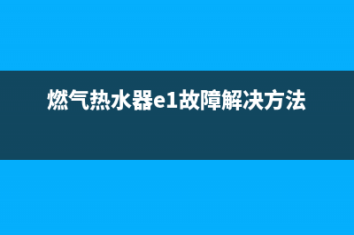 燃气热水器E1故障维修(燃气热水器e1故障解决方法)