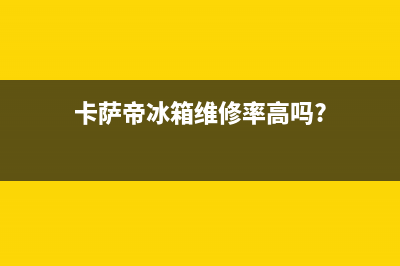 卡萨帝冰箱维修电话上门服务(网点/资讯)(卡萨帝冰箱维修率高吗?)