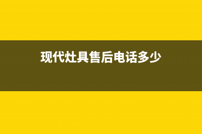 现代灶具售后电话已更新(现代灶具售后电话多少)