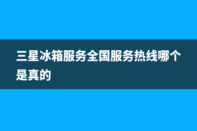 三星冰箱服务24小时热线(网点/资讯)(三星冰箱服务全国服务热线哪个是真的)