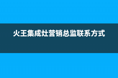 火王集成灶客服在线咨询2023已更新（今日/资讯）(火王集成灶营销总监联系方式)