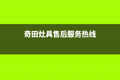 奇田灶具售后服务电话2023已更新(总部/更新)(奇田灶具售后服务热线)