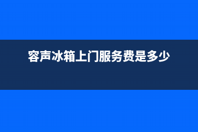 容声冰箱上门服务标准2023已更新（厂家(容声冰箱上门服务费是多少)