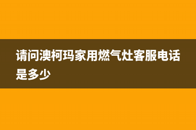 澳柯玛灶具服务24小时热线电话(今日(请问澳柯玛家用燃气灶客服电话是多少)