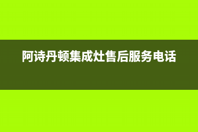 阿诗丹顿集成灶服务24小时热线2023已更新(400)(阿诗丹顿集成灶售后服务电话)