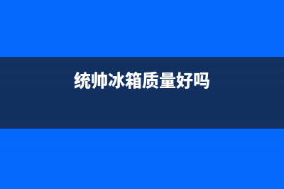 统帅冰箱全国服务热线电话(客服400)(统帅冰箱质量好吗)