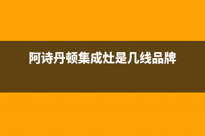 阿诗丹顿集成灶售后维修电话号码2023已更新(网点/更新)(阿诗丹顿集成灶是几线品牌)