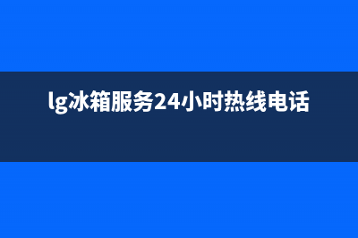 LG冰箱服务24小时热线(总部400)(lg冰箱服务24小时热线电话号码)