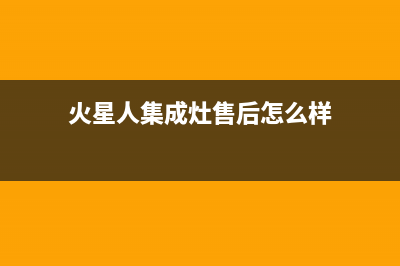 火星人集成灶售后维修2023已更新（最新(火星人集成灶售后怎么样)