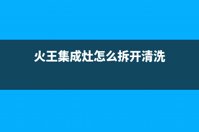 火王集成灶服务电话24小时2023已更新(400/更新)(火王集成灶怎么拆开清洗)