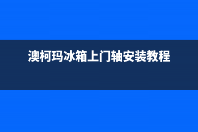 澳柯玛冰箱上门服务标准2023已更新(厂家更新)(澳柯玛冰箱上门轴安装教程)