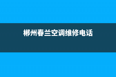 郴州春兰空调维修上门服务电话号码(郴州春兰空调维修电话)