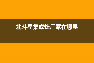 北斗星集成灶厂家服务网点24小时报修已更新(北斗星集成灶厂家在哪里)