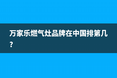 万家乐灶具全国售后电话(万家乐燃气灶品牌在中国排第几?)