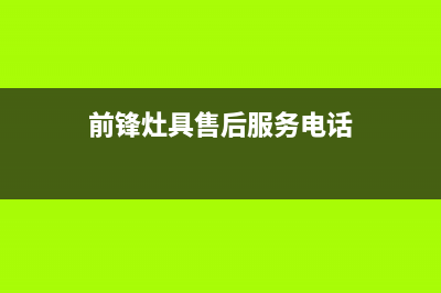 前锋灶具服务电话2023已更新(总部(前锋灶具售后服务电话)