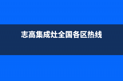 志高集成灶全国服务电话2023已更新(厂家400)(志高集成灶全国各区热线)