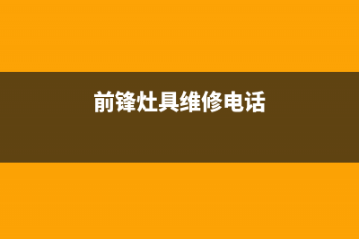 前锋灶具维修电话号码2023已更新(2023更新)(前锋灶具维修电话)