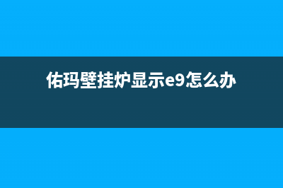 佑玛壁挂炉故障e1(佑玛壁挂炉显示e9怎么办)