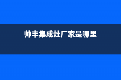 帅丰集成灶厂家服务网点地址2023已更新（今日/资讯）(帅丰集成灶厂家是哪里)