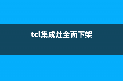 TCL集成灶厂家特约维修中心已更新(tcl集成灶全面下架)