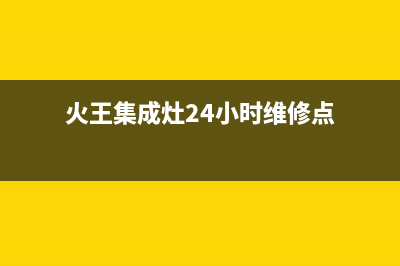 火王集成灶24小时服务热线2023已更新(网点/电话)(火王集成灶24小时维修点)