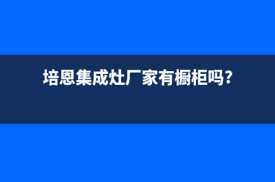 培恩集成灶厂家统一维修中心电话2023已更新(今日(培恩集成灶厂家有橱柜吗?)