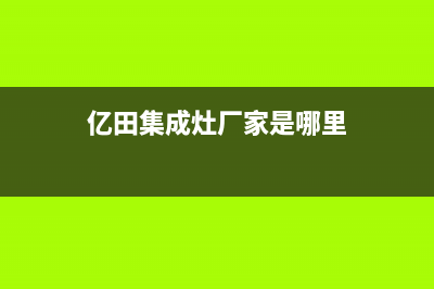 亿田集成灶厂家客服务热线2023(总部(亿田集成灶厂家是哪里)