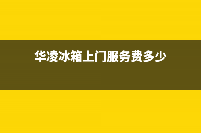 华凌冰箱上门服务标准已更新[服务热线](华凌冰箱上门服务费多少)