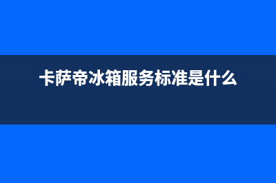 卡萨帝冰箱服务24小时热线电话号码已更新(总部电话)(卡萨帝冰箱服务标准是什么)