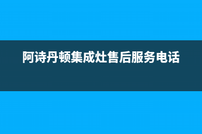 阿诗丹顿集成灶维修服务电话(今日(阿诗丹顿集成灶售后服务电话)