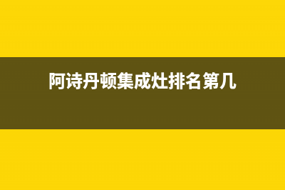 阿诗丹顿集成灶售后维修电话(今日(阿诗丹顿集成灶排名第几)