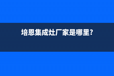 培恩集成灶厂家维修客服中心(培恩集成灶厂家是哪里?)