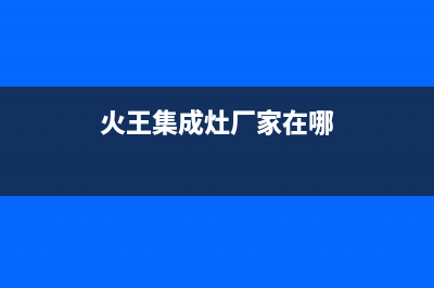 火王集成灶厂家统一售后维修服务2023已更新(今日(火王集成灶厂家在哪)