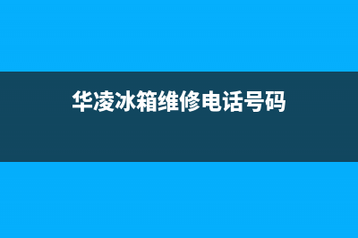 华凌冰箱维修电话上门服务(2023总部更新)(华凌冰箱维修电话号码)