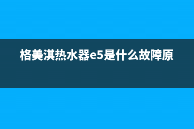 格美淇热水器e2故障(格美淇热水器e5是什么故障原因)