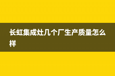 长虹集成灶厂家维修售后热线已更新(长虹集成灶几个厂生产质量怎么样)