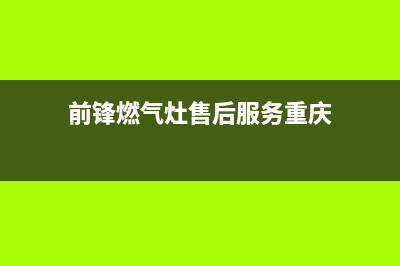 前锋燃气灶售后电话24小时2023已更新(网点/电话)(前锋燃气灶售后服务重庆)