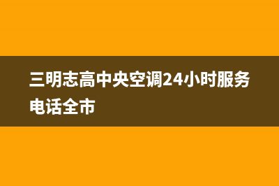 三明志高中央空调24小时服务电话全市