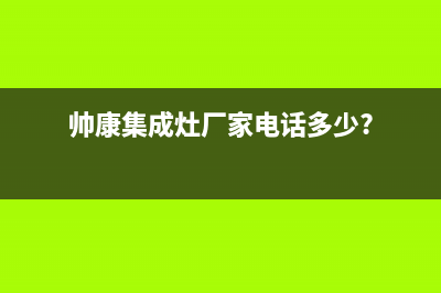 帅康集成灶厂家维修售后电话多少2023已更新（最新(帅康集成灶厂家电话多少?)