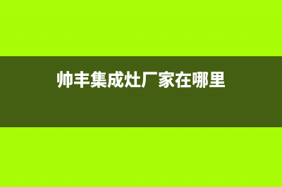 帅丰集成灶厂家统一客服电话号码多少2023已更新（最新(帅丰集成灶厂家在哪里)