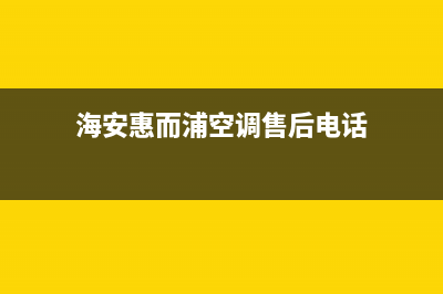 海安惠而浦空调的售后服务电话(海安惠而浦空调售后电话)